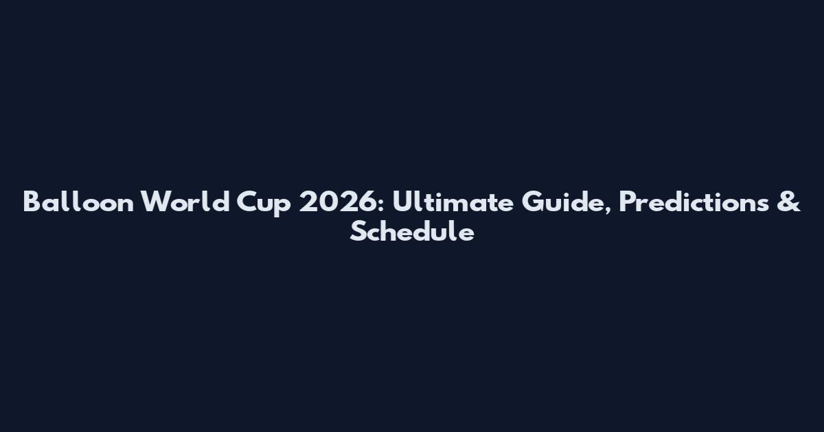 Balloon World Cup 2026: Ultimate Guide, Predictions & Schedule