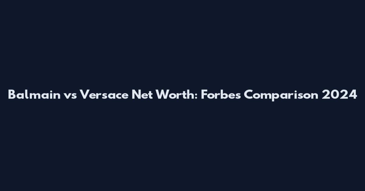Balmain vs Versace Net Worth: Forbes Comparison 2024