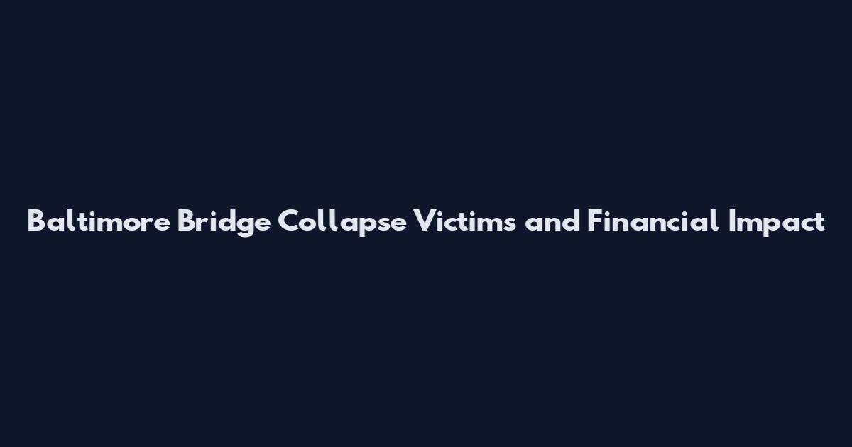 Baltimore Bridge Collapse Victims and Financial Impact