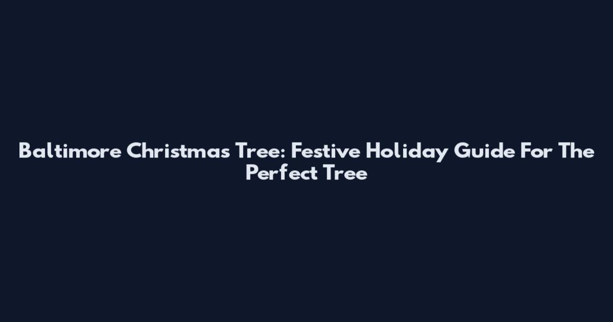 Baltimore Christmas Tree: Festive Holiday Guide For The Perfect Tree