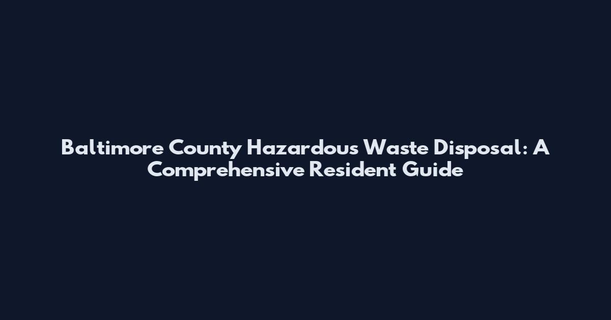 Baltimore County Hazardous Waste Disposal: A Comprehensive Resident Guide