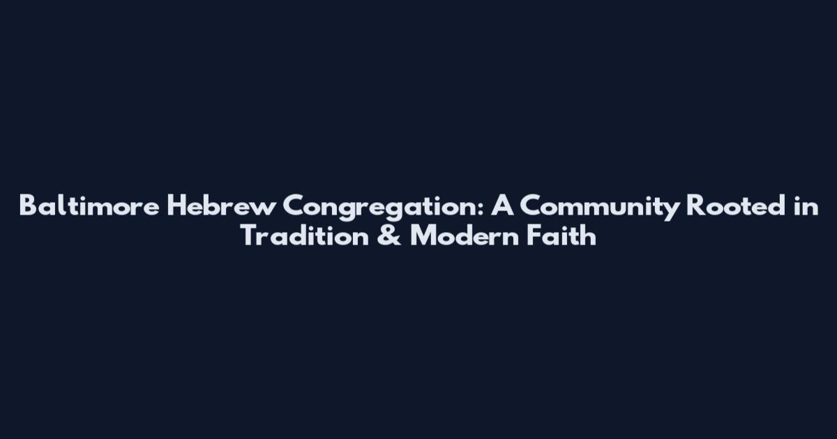 Baltimore Hebrew Congregation: A Community Rooted in Tradition & Modern Faith