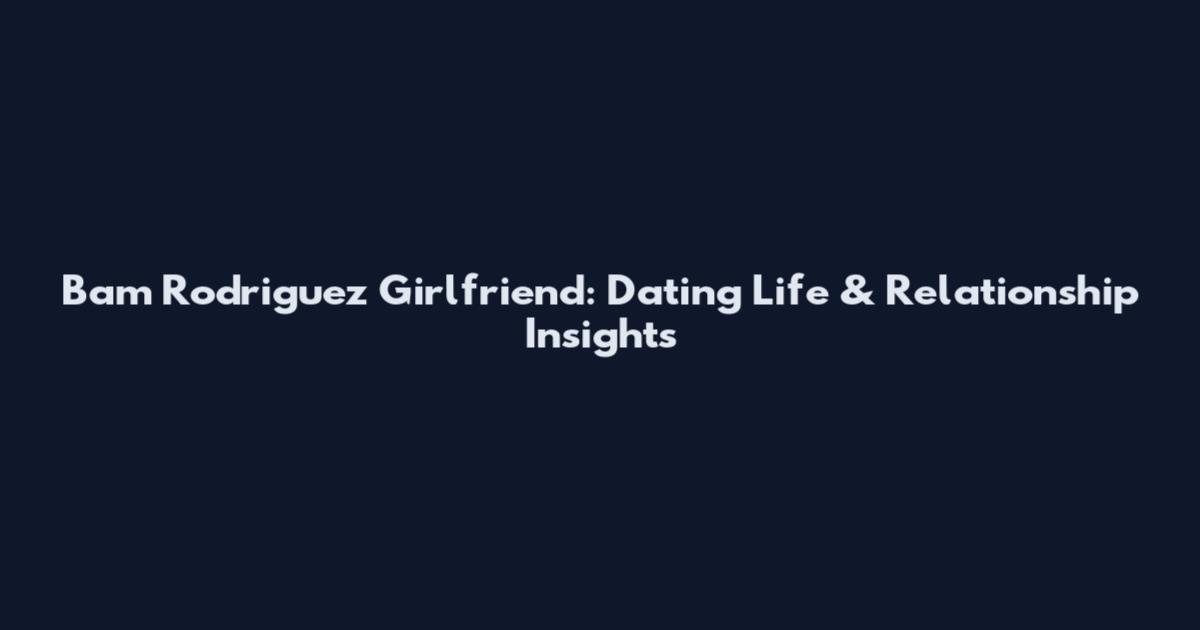 Bam Rodriguez Girlfriend: Dating Life & Relationship Insights