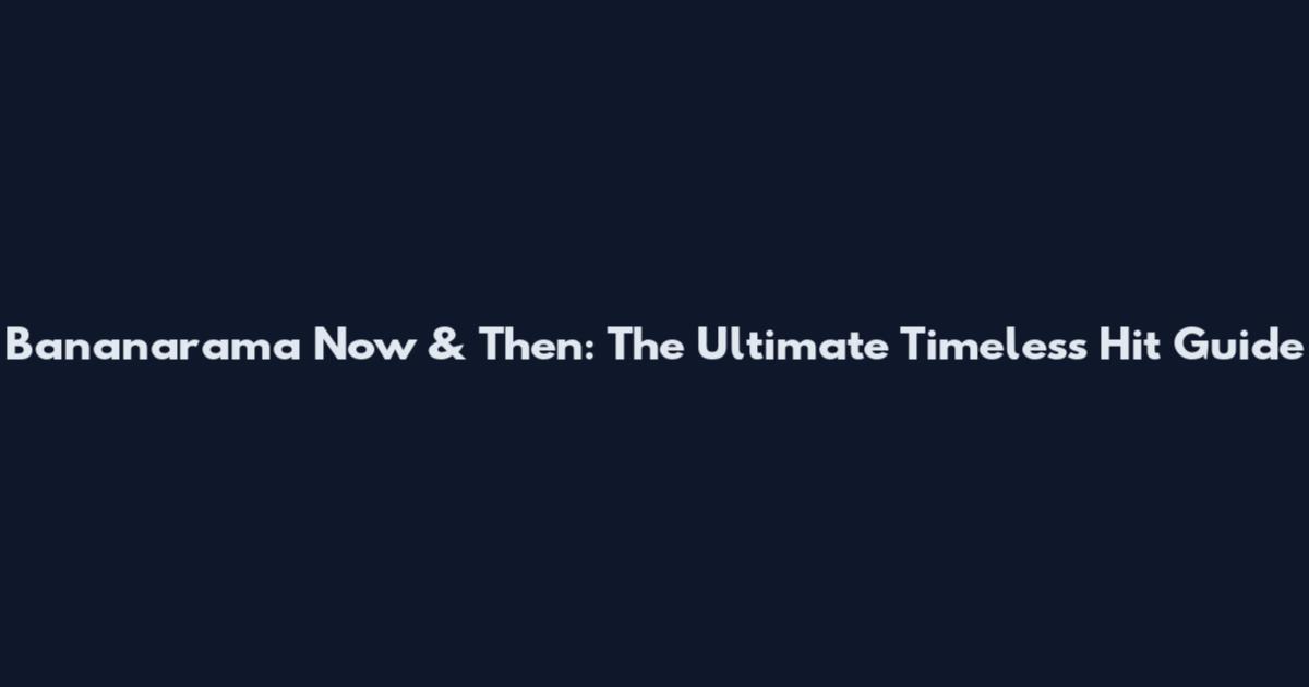 Bananarama Now & Then: The Ultimate Timeless Hit Guide