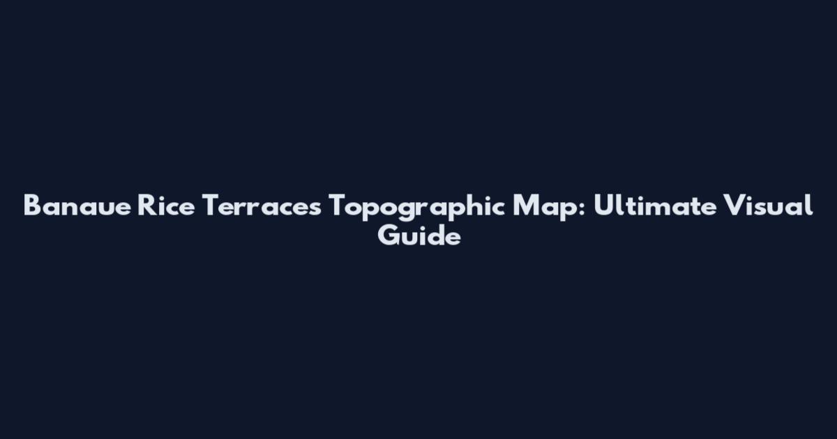 Banaue Rice Terraces Topographic Map: Ultimate Visual Guide