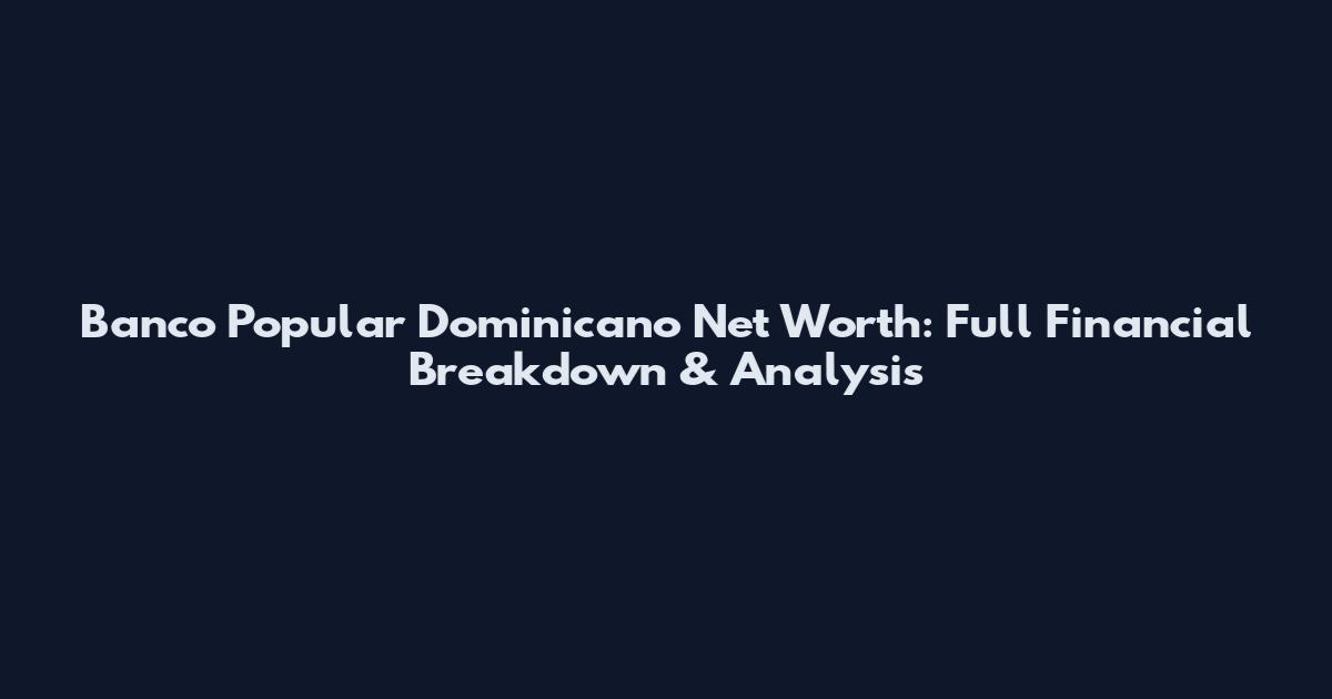 Banco Popular Dominicano Net Worth: Full Financial Breakdown & Analysis