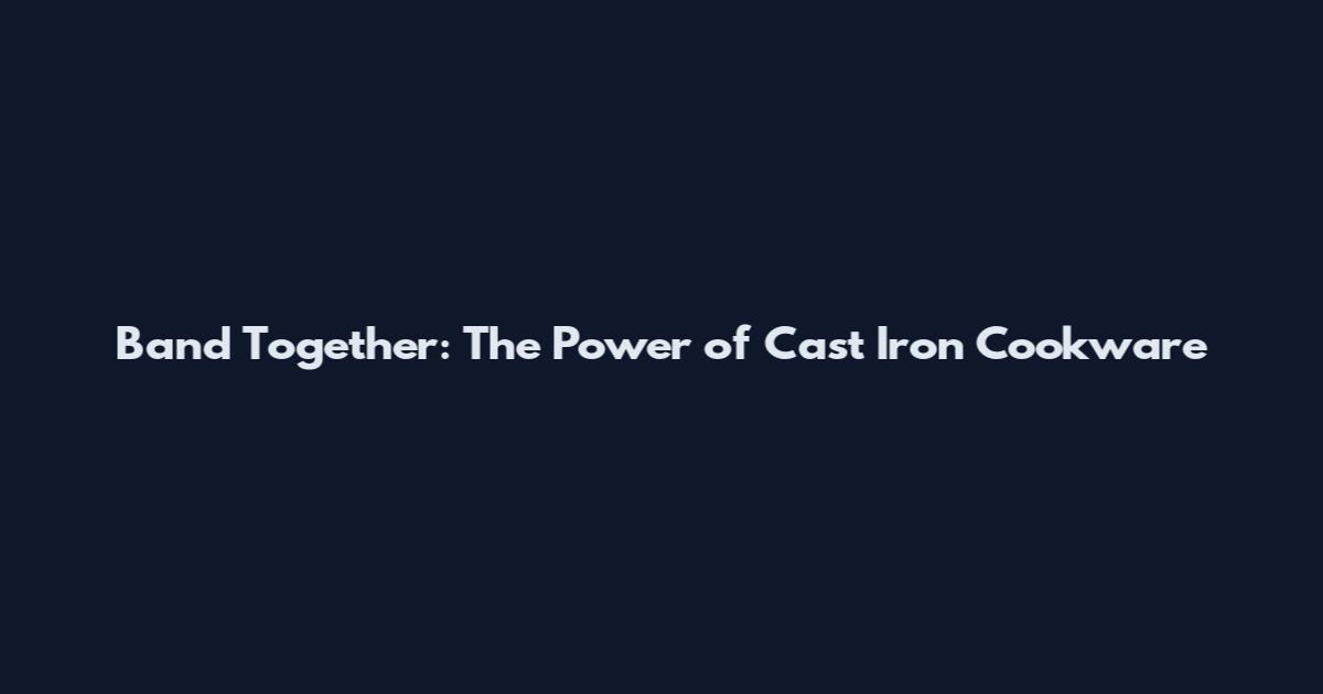Band Together: The Power of Cast Iron Cookware