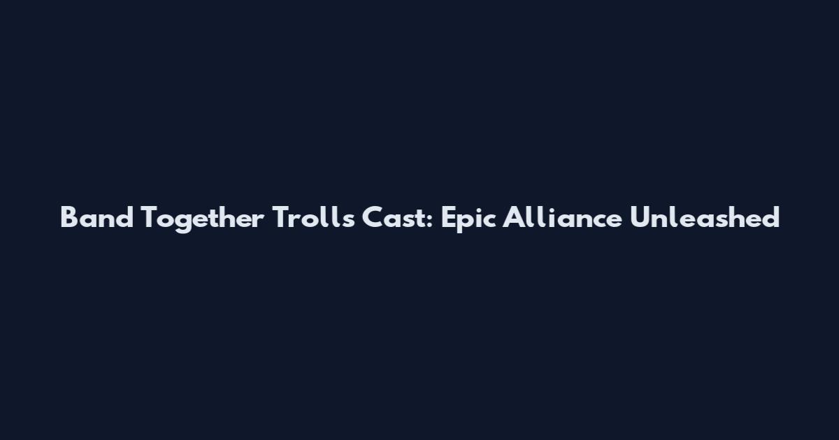Band Together Trolls Cast: Epic Alliance Unleashed