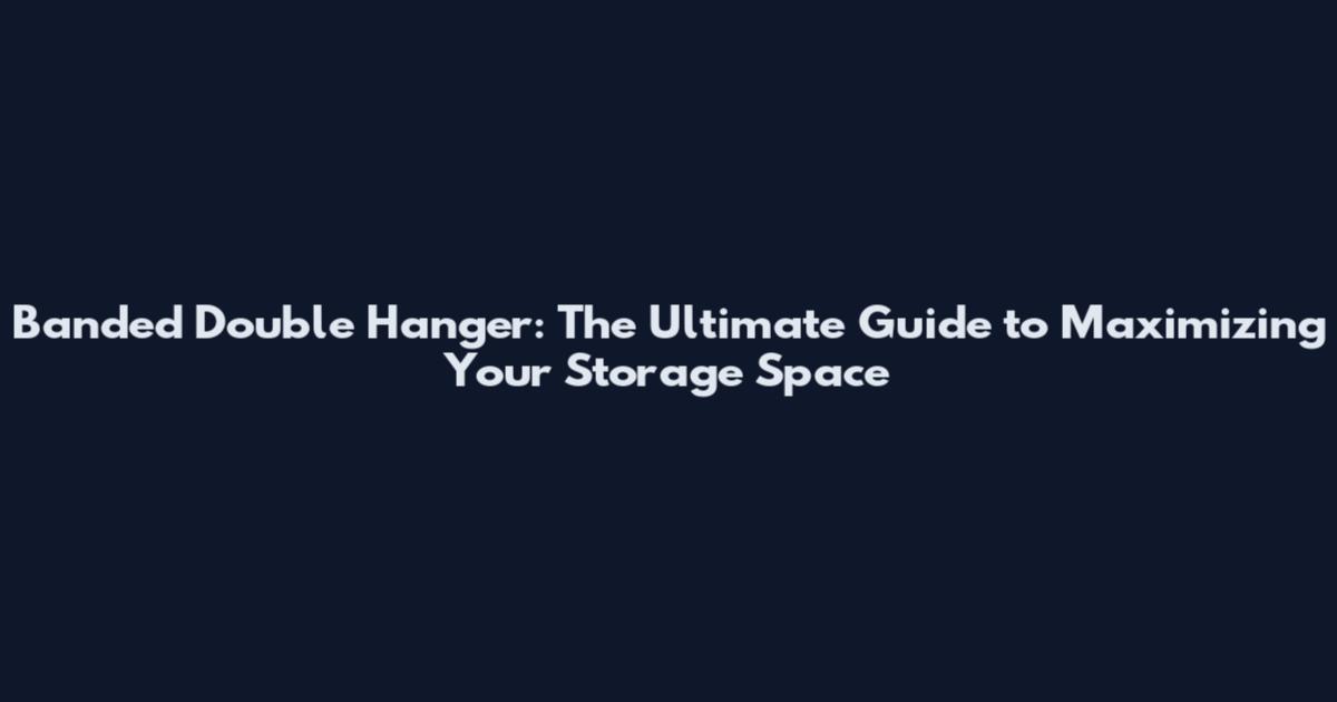 Banded Double Hanger: The Ultimate Guide to Maximizing Your Storage Space