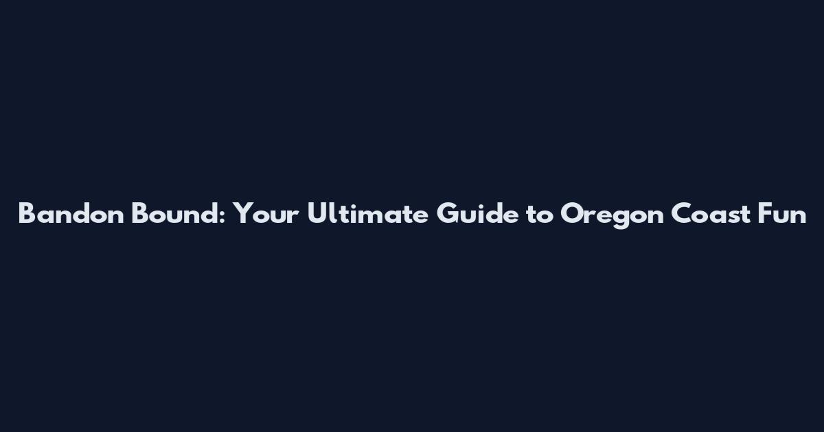 Bandon Bound: Your Ultimate Guide to Oregon Coast Fun