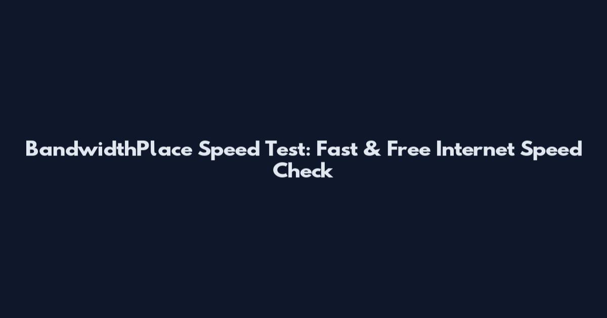 BandwidthPlace Speed Test: Fast & Free Internet Speed Check