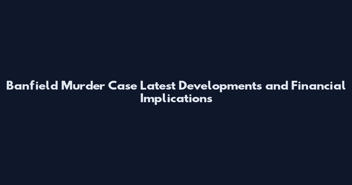Banfield Murder Case Latest Developments and Financial Implications