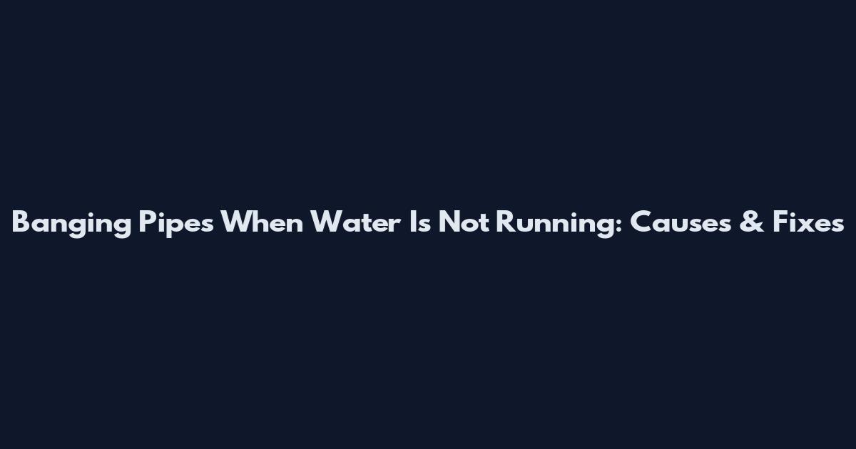 Banging Pipes When Water Is Not Running: Causes & Fixes