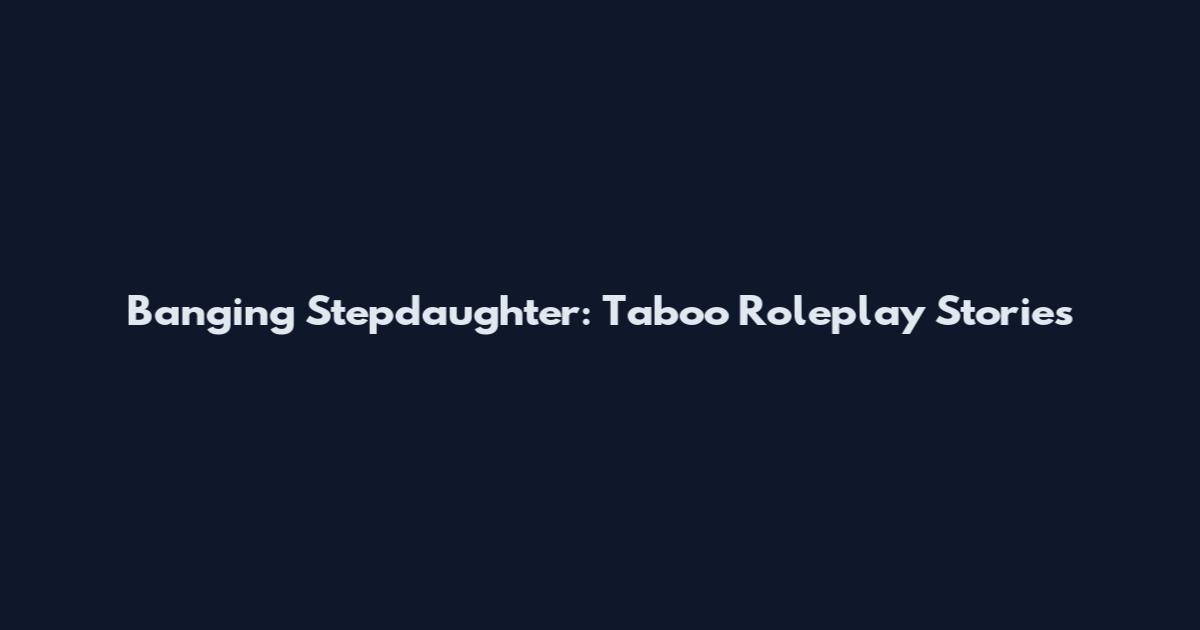 Banging Stepdaughter: Taboo Roleplay Stories