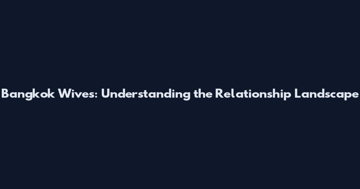 Bangkok Wives: Understanding the Relationship Landscape