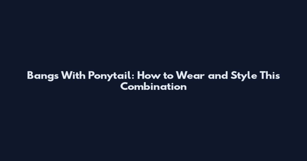 Bangs With Ponytail: How to Wear and Style This Combination