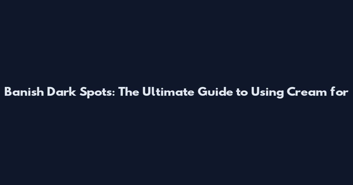 Banish Dark Spots: The Ultimate Guide to Using Cream for