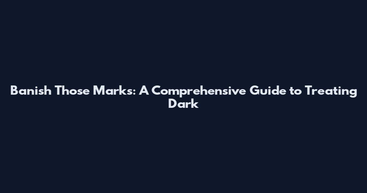 Banish Those Marks: A Comprehensive Guide to Treating Dark