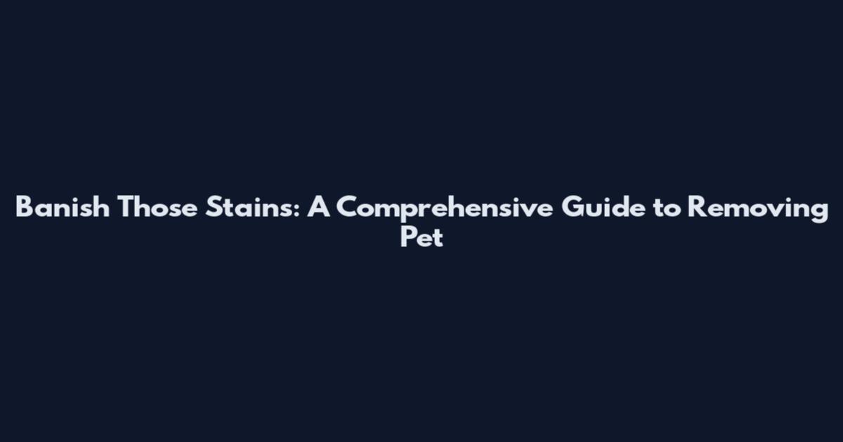 Banish Those Stains: A Comprehensive Guide to Removing Pet