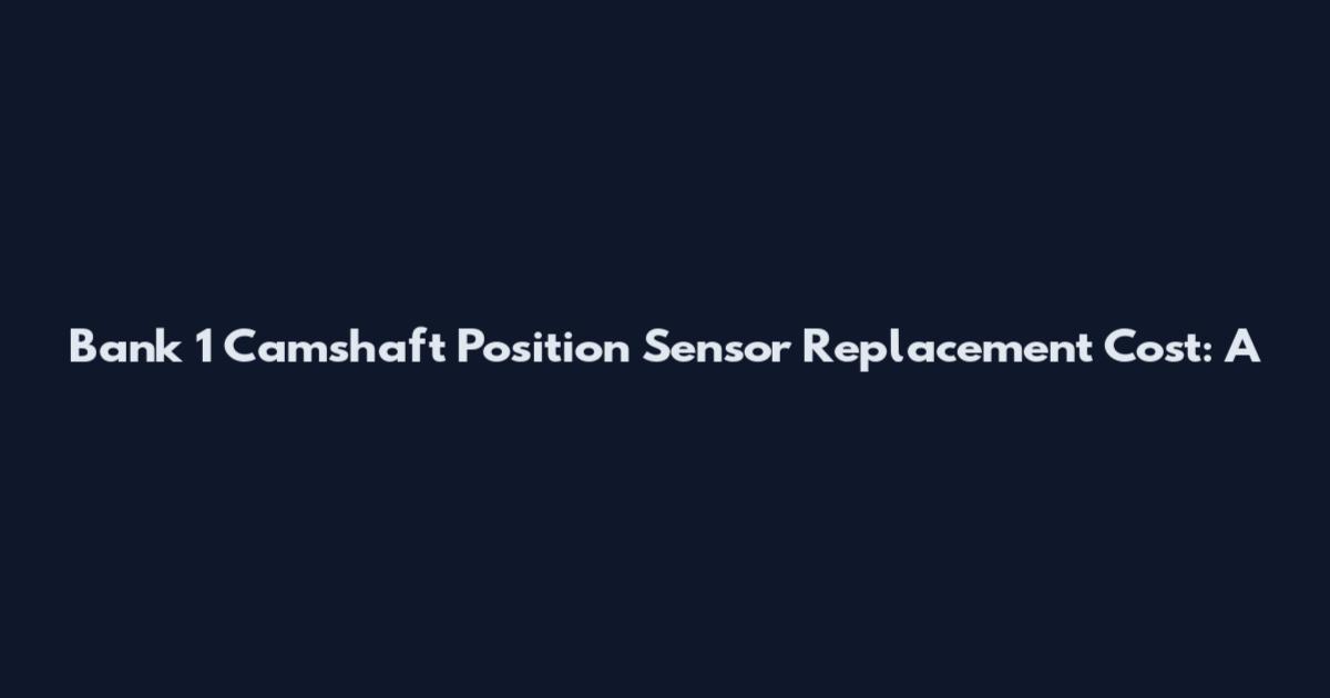 Bank 1 Camshaft Position Sensor Replacement Cost: A