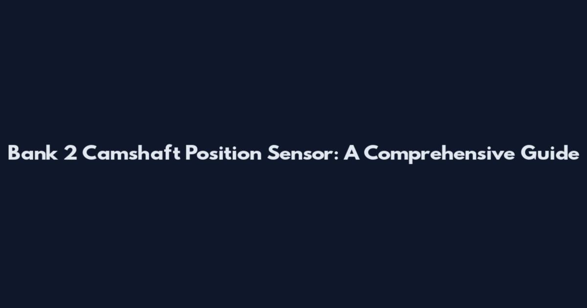 Bank 2 Camshaft Position Sensor: A Comprehensive Guide