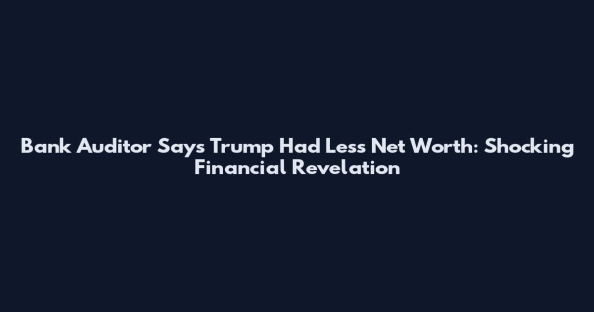 Bank Auditor Says Trump Had Less Net Worth: Shocking Financial Revelation