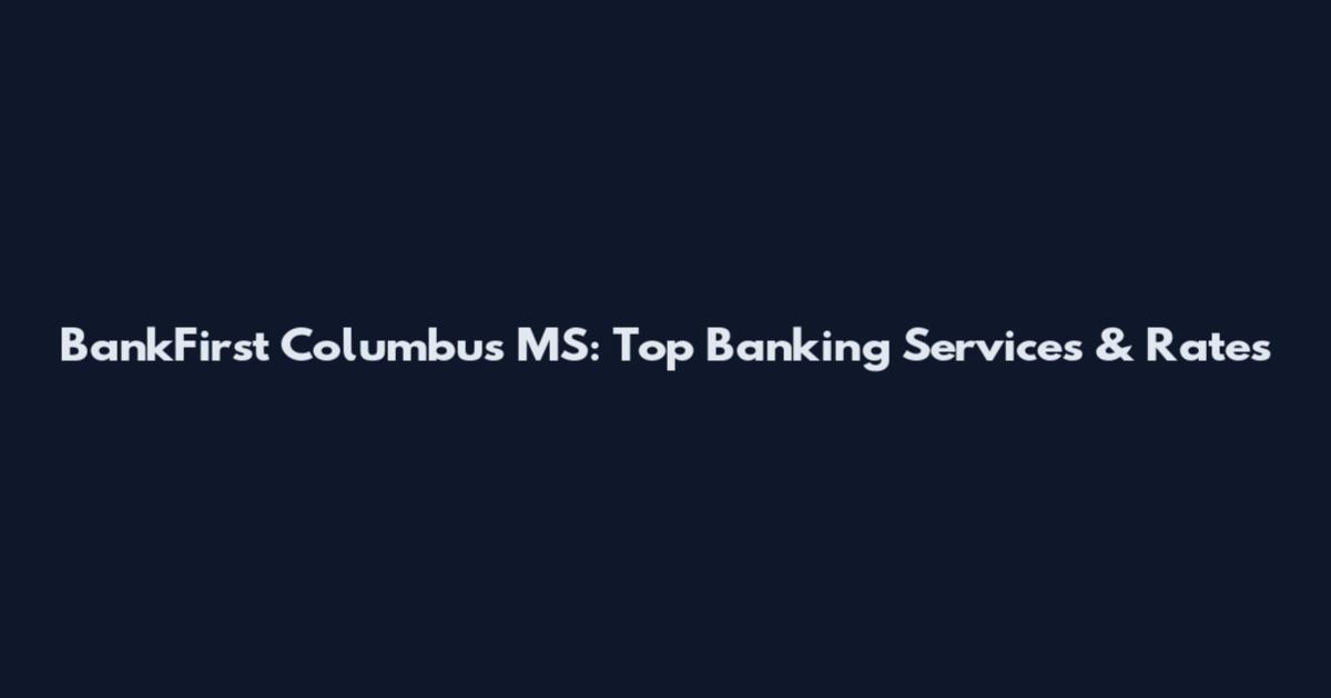 BankFirst Columbus MS: Top Banking Services & Rates