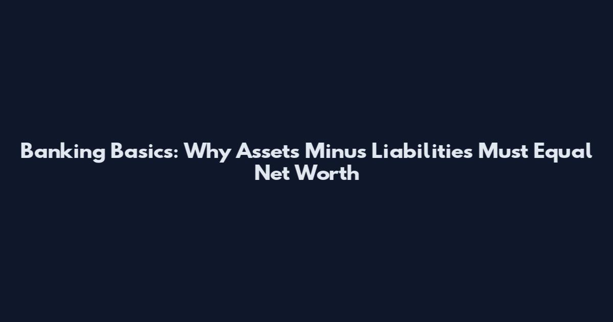 Banking Basics: Why Assets Minus Liabilities Must Equal Net Worth