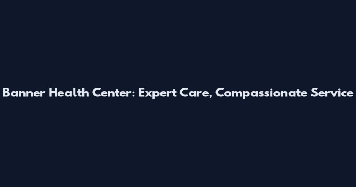 Banner Health Center: Expert Care, Compassionate Service