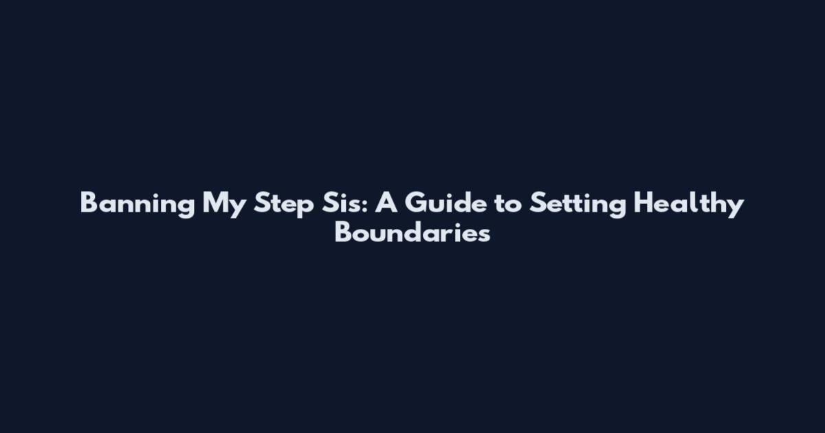 Banning My Step Sis: A Guide to Setting Healthy Boundaries
