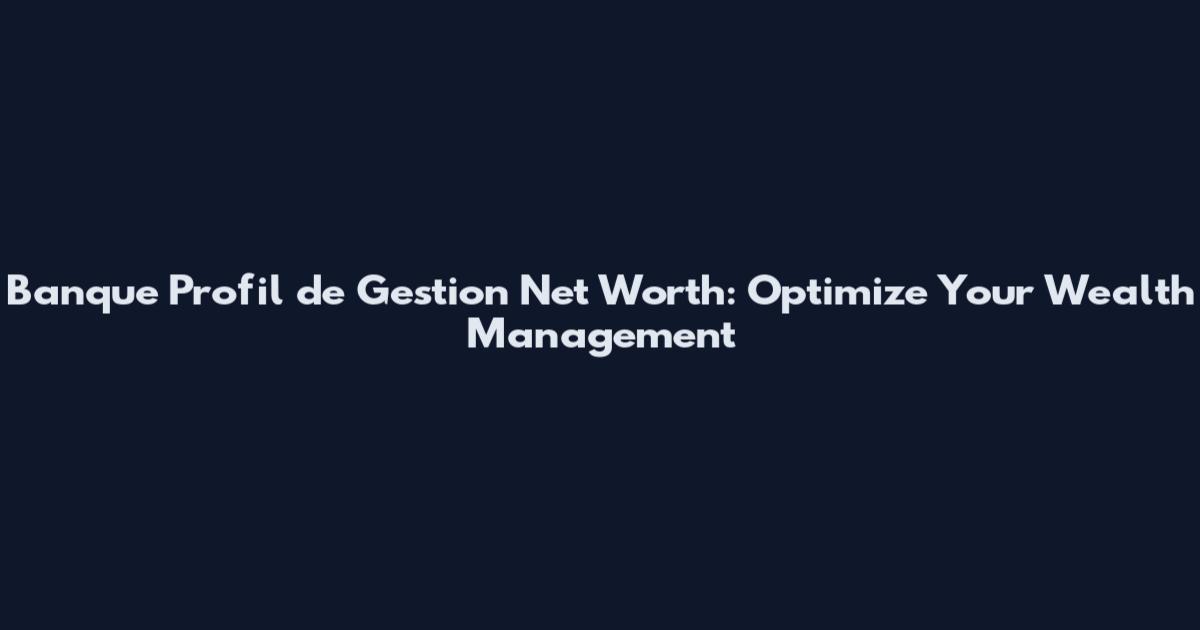 Banque Profil de Gestion Net Worth: Optimize Your Wealth Management