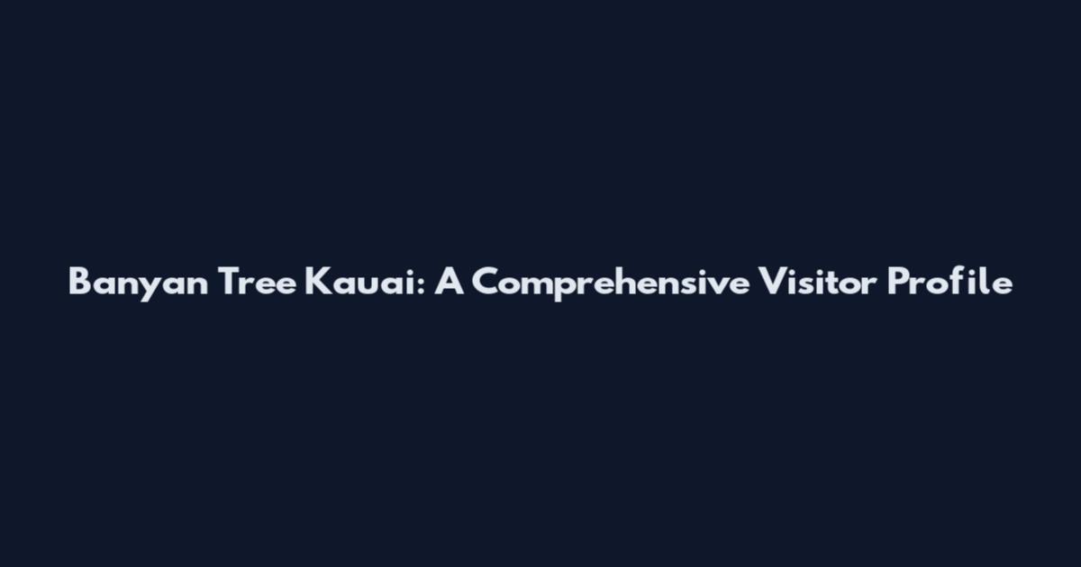 Banyan Tree Kauai: A Comprehensive Visitor Profile