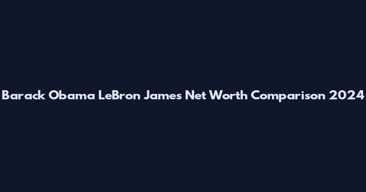 Barack Obama LeBron James Net Worth Comparison 2024