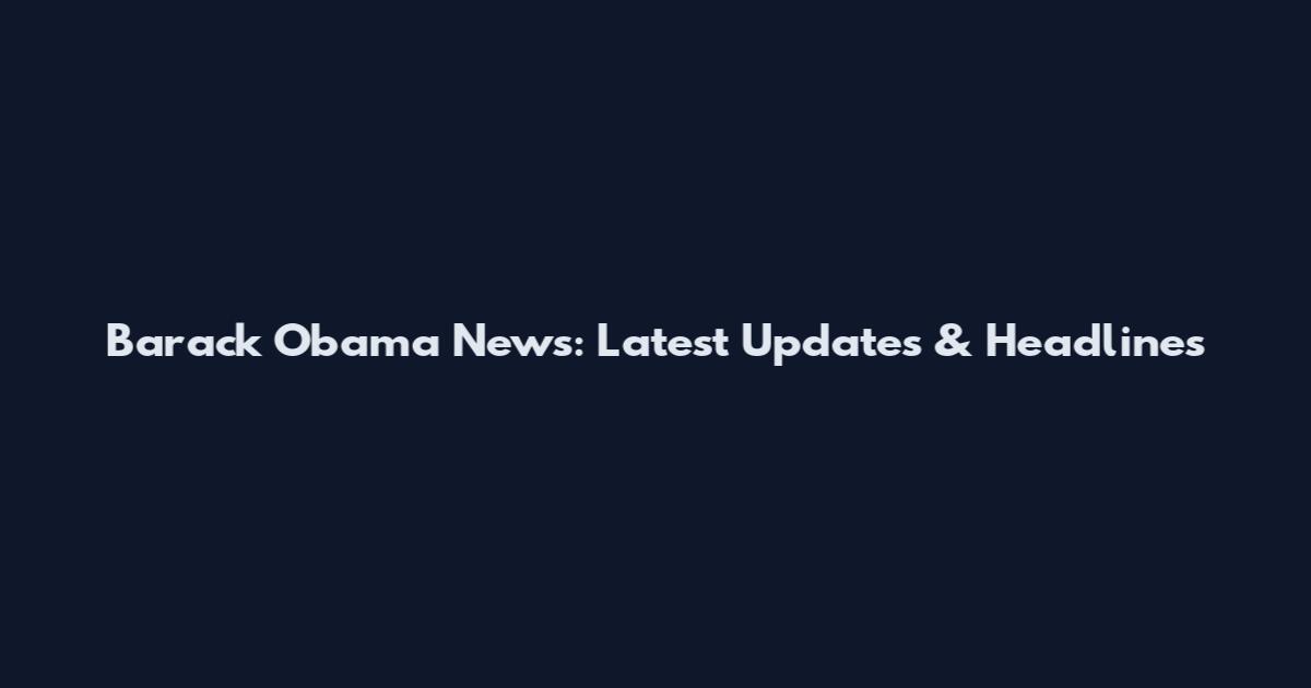 Barack Obama News: Latest Updates & Headlines