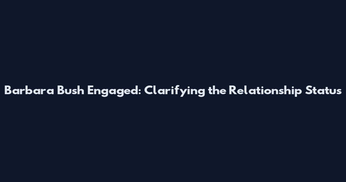 Barbara Bush Engaged: Clarifying the Relationship Status