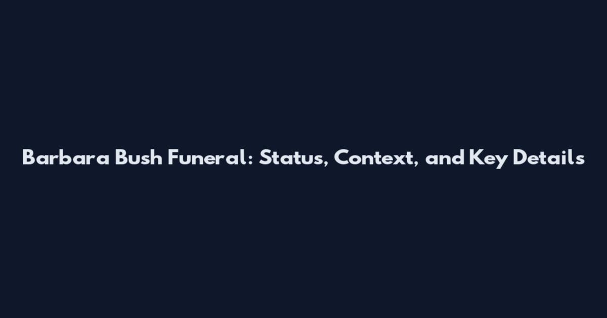 Barbara Bush Funeral: Status, Context, and Key Details
