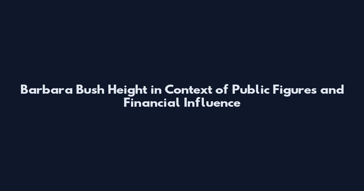 Barbara Bush Height in Context of Public Figures and Financial Influence