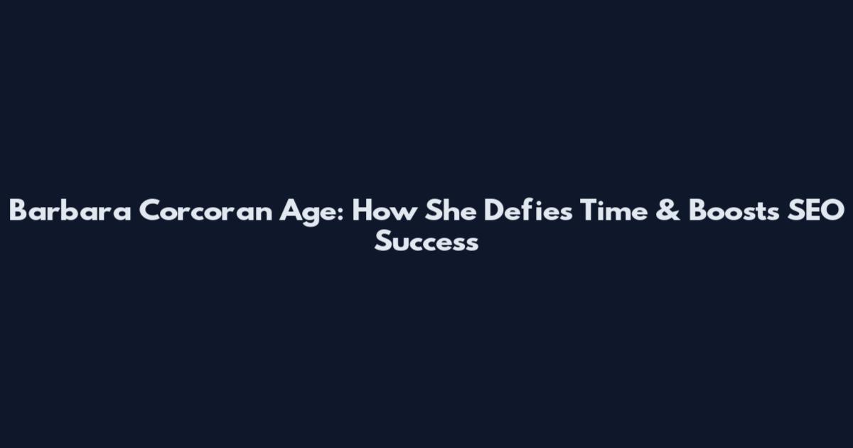 Barbara Corcoran Age: How She Defies Time & Boosts SEO Success