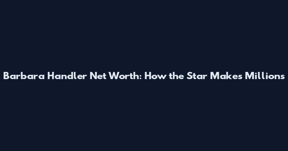 Barbara Handler Net Worth: How the Star Makes Millions