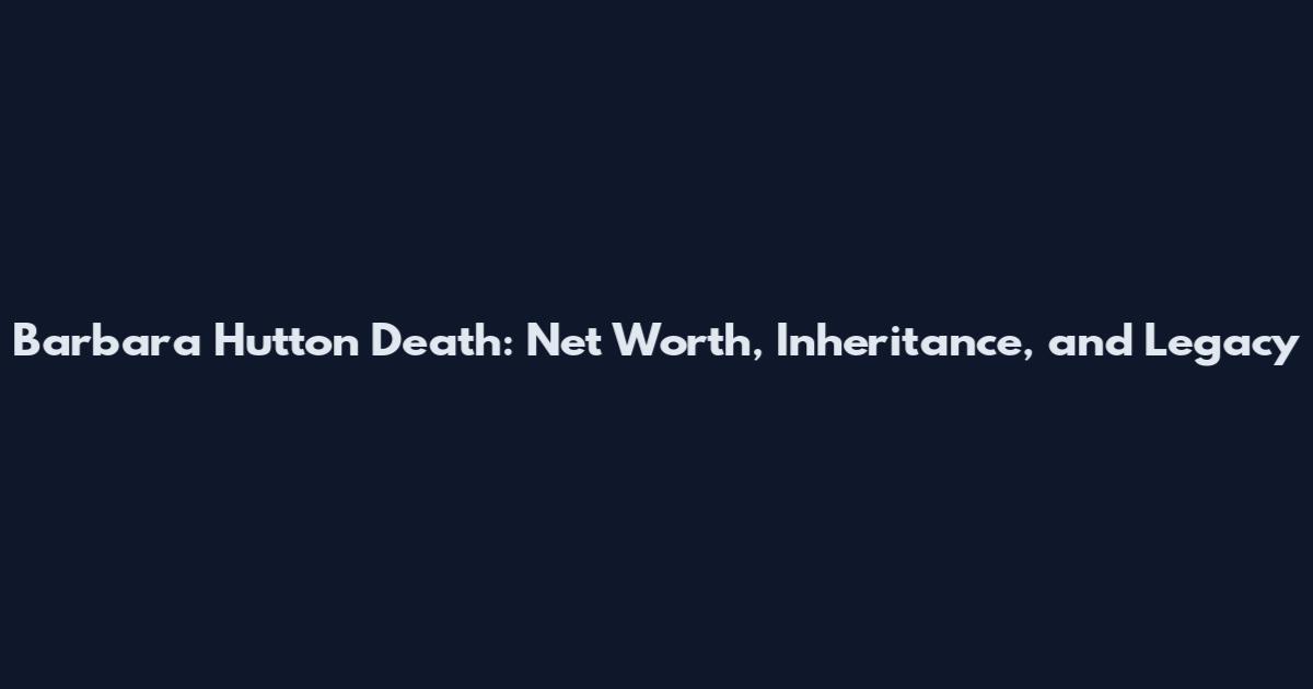 Barbara Hutton Death: Net Worth, Inheritance, and Legacy