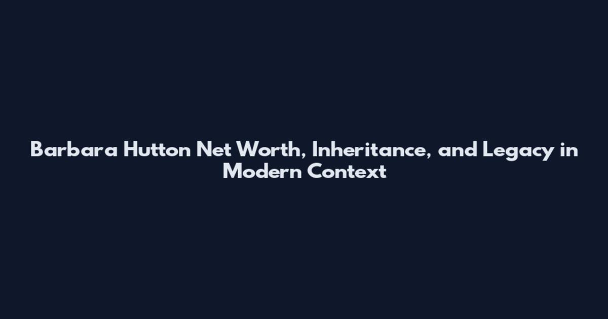 Barbara Hutton Net Worth, Inheritance, and Legacy in Modern Context