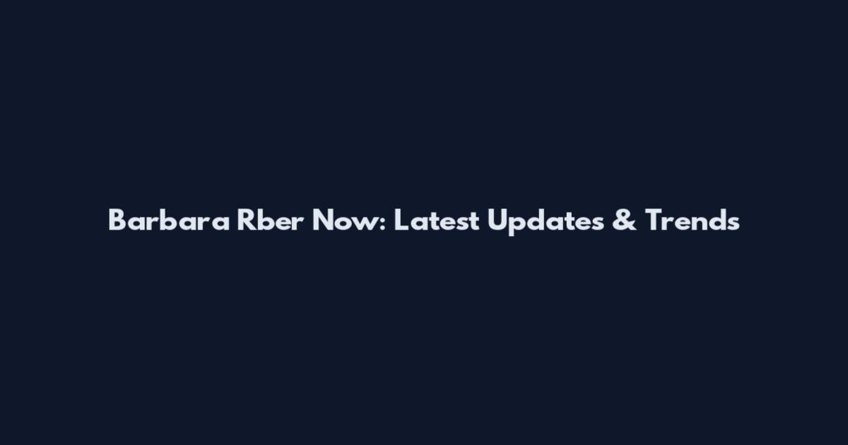Barbara Rber Now: Latest Updates & Trends