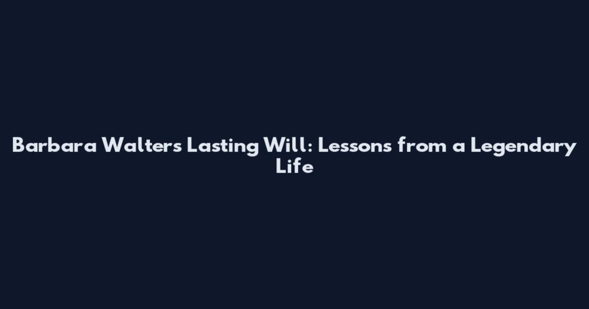 Barbara Walters' Lasting Will: Lessons from a Legendary Life