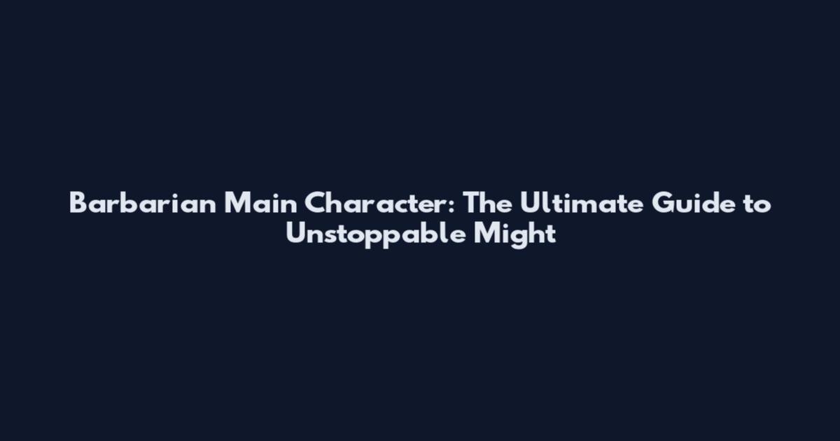 Barbarian Main Character: The Ultimate Guide to Unstoppable Might
