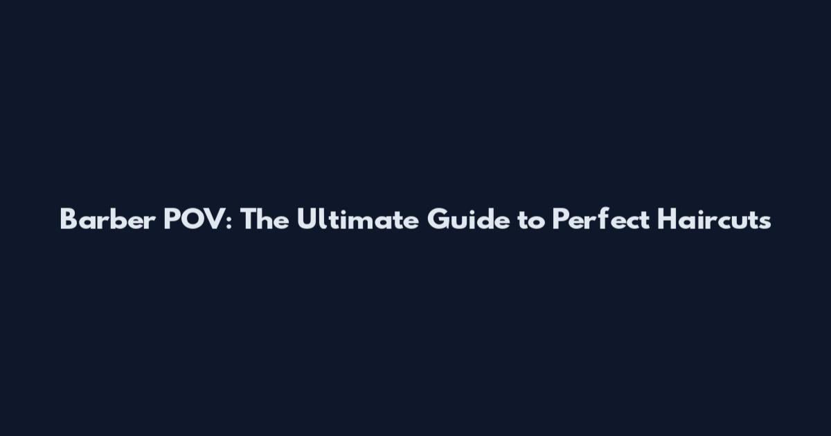 Barber POV: The Ultimate Guide to Perfect Haircuts