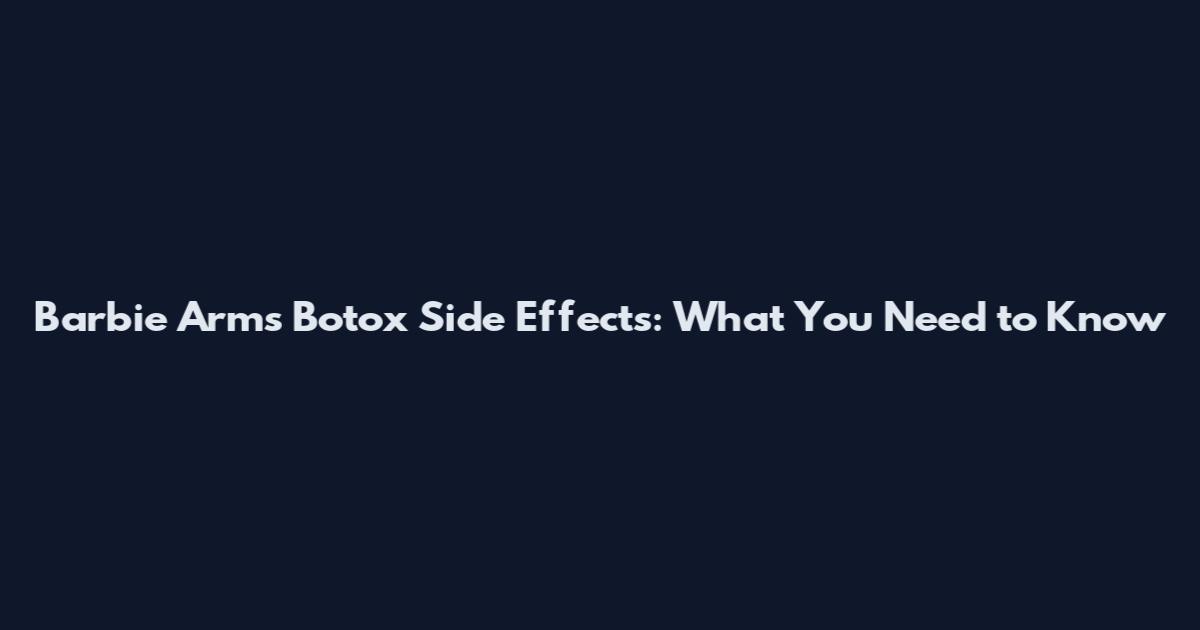 Barbie Arms Botox Side Effects: What You Need to Know
