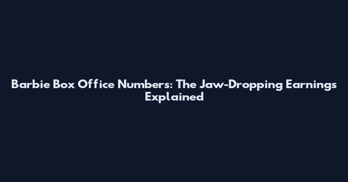 Barbie Box Office Numbers: The Jaw-Dropping Earnings Explained