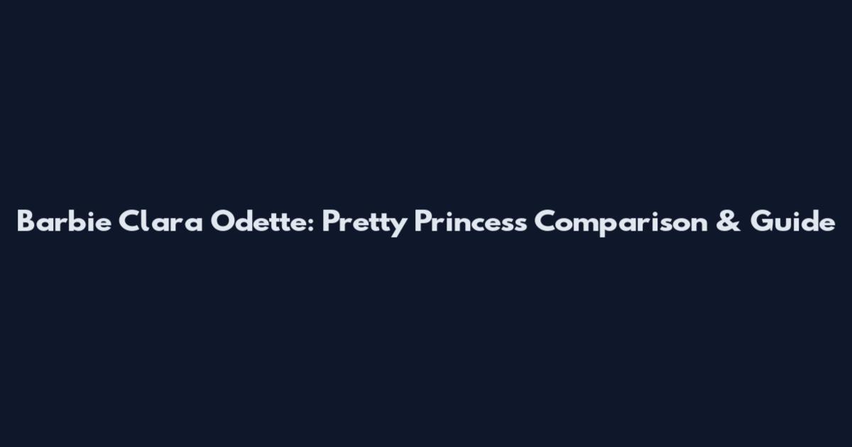 Barbie Clara Odette: Pretty Princess Comparison & Guide