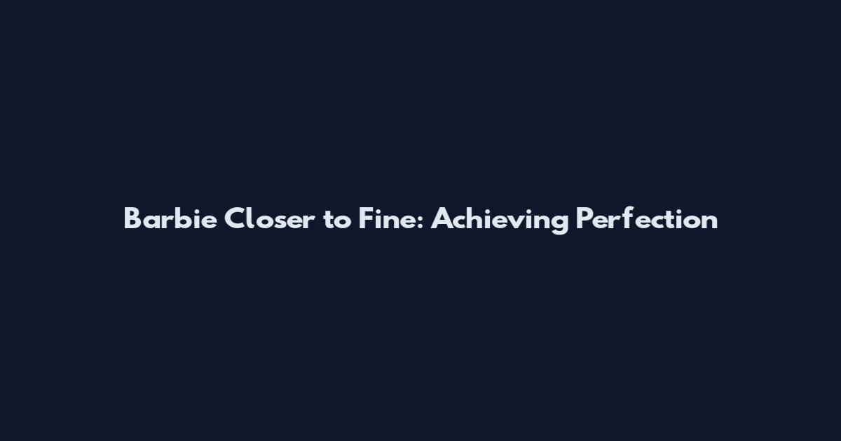 Barbie Closer to Fine: Achieving Perfection