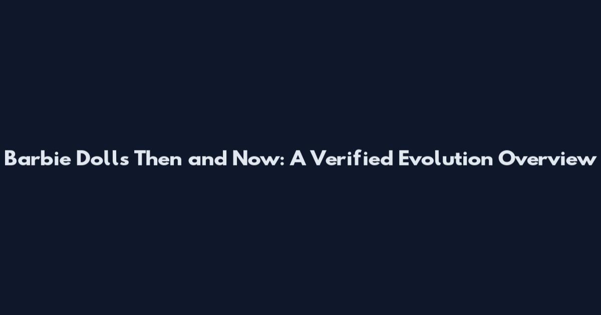 Barbie Dolls Then and Now: A Verified Evolution Overview